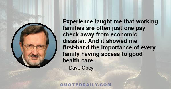 Experience taught me that working families are often just one pay check away from economic disaster. And it showed me first-hand the importance of every family having access to good health care.