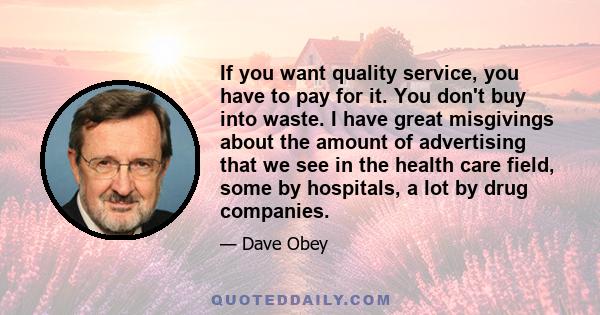 If you want quality service, you have to pay for it. You don't buy into waste. I have great misgivings about the amount of advertising that we see in the health care field, some by hospitals, a lot by drug companies.