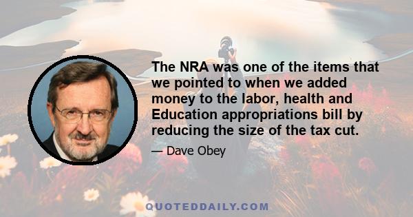 The NRA was one of the items that we pointed to when we added money to the labor, health and Education appropriations bill by reducing the size of the tax cut.