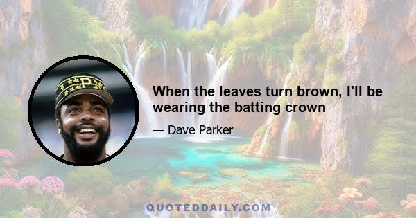 When the leaves turn brown, I'll be wearing the batting crown