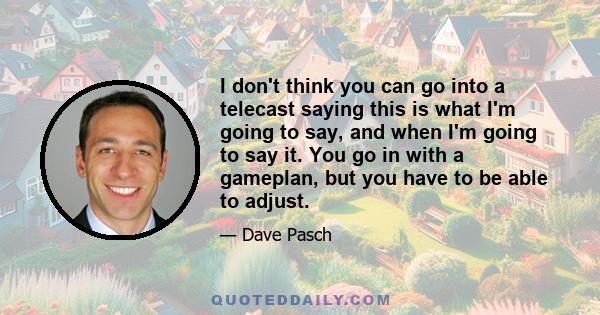 I don't think you can go into a telecast saying this is what I'm going to say, and when I'm going to say it. You go in with a gameplan, but you have to be able to adjust.