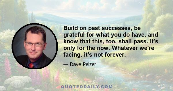 Build on past successes, be grateful for what you do have, and know that this, too, shall pass. It's only for the now. Whatever we're facing, it's not forever.