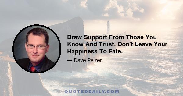 Draw Support From Those You Know And Trust. Don't Leave Your Happiness To Fate.