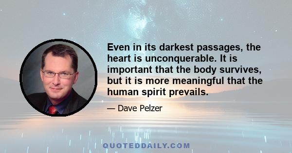 Even in its darkest passages, the heart is unconquerable. It is important that the body survives, but it is more meaningful that the human spirit prevails.