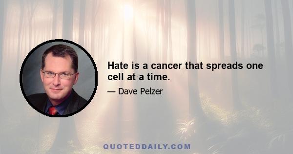 Hate is a cancer that spreads one cell at a time.