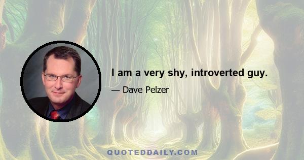 I am a very shy, introverted guy.