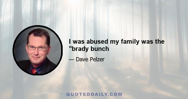 I was abused my family was the brady bunch