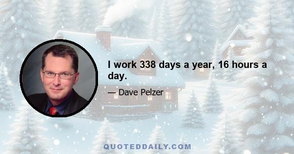 I work 338 days a year, 16 hours a day.