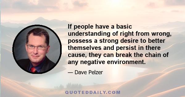 If people have a basic understanding of right from wrong, possess a strong desire to better themselves and persist in there cause, they can break the chain of any negative environment.