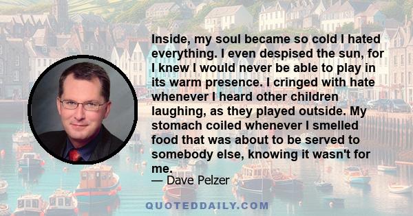 Inside, my soul became so cold I hated everything. I even despised the sun, for I knew I would never be able to play in its warm presence. I cringed with hate whenever I heard other children laughing, as they played