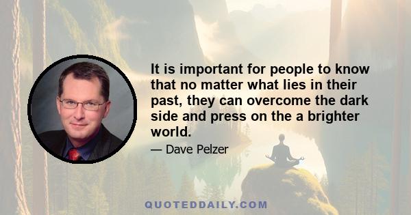 It is important for people to know that no matter what lies in their past, they can overcome the dark side and press on the a brighter world.