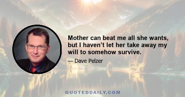 Mother can beat me all she wants, but I haven’t let her take away my will to somehow survive.