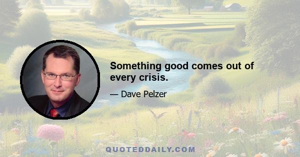 Something good comes out of every crisis.