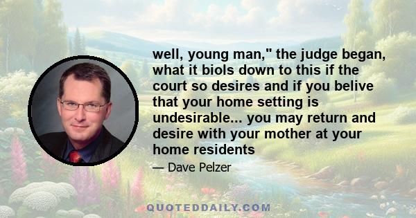 well, young man, the judge began, what it biols down to this if the court so desires and if you belive that your home setting is undesirable... you may return and desire with your mother at your home residents