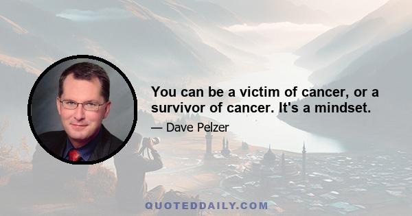 You can be a victim of cancer, or a survivor of cancer. It's a mindset.