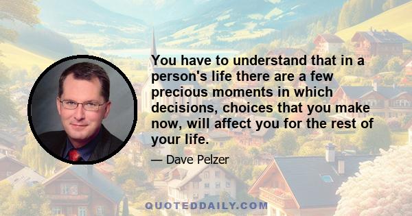 You have to understand that in a person's life there are a few precious moments in which decisions, choices that you make now, will affect you for the rest of your life.