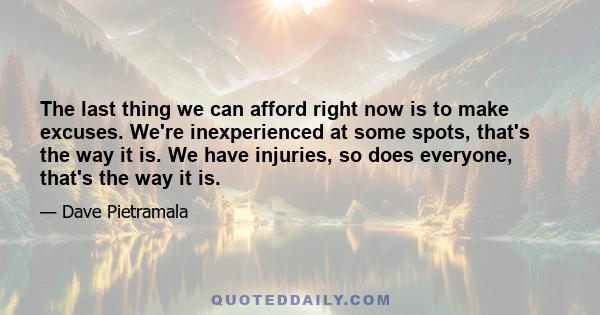 The last thing we can afford right now is to make excuses. We're inexperienced at some spots, that's the way it is. We have injuries, so does everyone, that's the way it is.