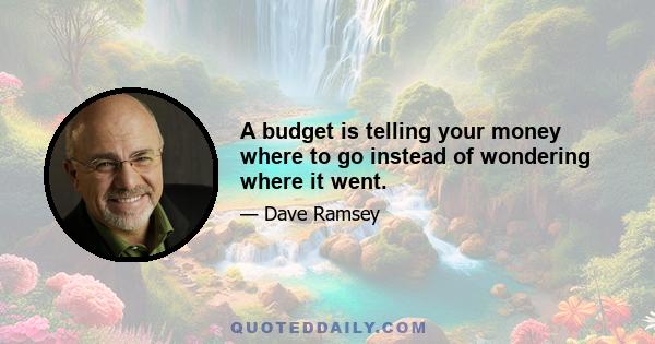 A budget is telling your money where to go instead of wondering where it went.