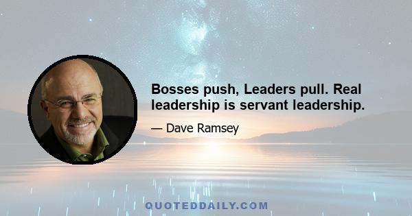 Bosses push, Leaders pull. Real leadership is servant leadership.