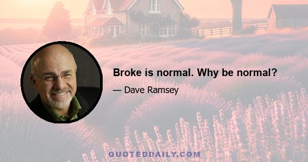 Broke is normal. Why be normal?