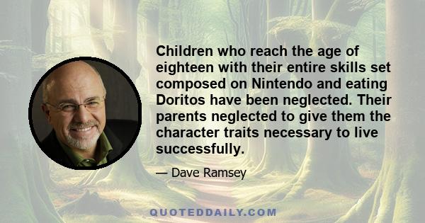 Children who reach the age of eighteen with their entire skills set composed on Nintendo and eating Doritos have been neglected. Their parents neglected to give them the character traits necessary to live successfully.