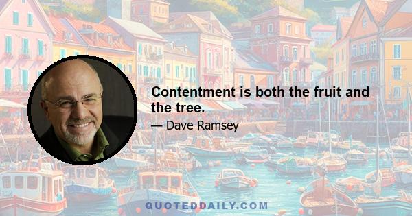 Contentment is both the fruit and the tree.