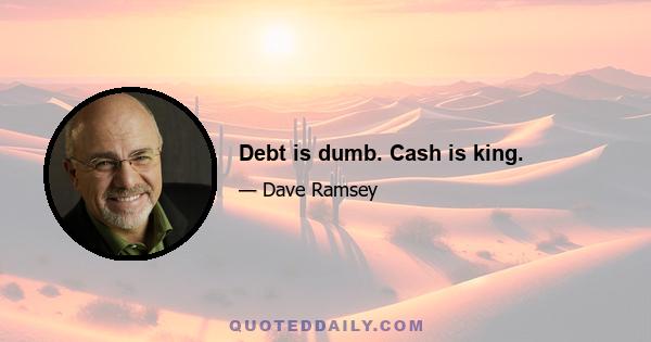 Debt is dumb. Cash is king.