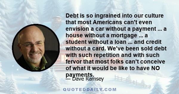 Debt is so ingrained into our culture that most Americans can't even envision a car without a payment ... a house without a mortgage ... a student without a loan ... and credit without a card. We've been sold debt with