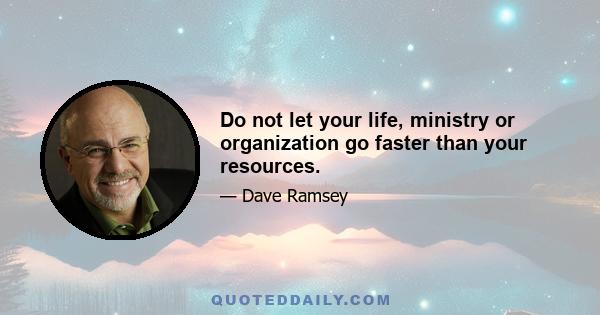 Do not let your life, ministry or organization go faster than your resources.