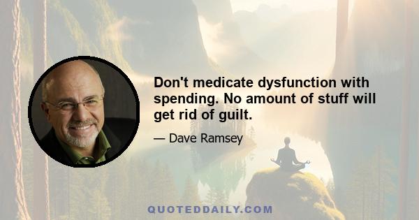 Don't medicate dysfunction with spending. No amount of stuff will get rid of guilt.