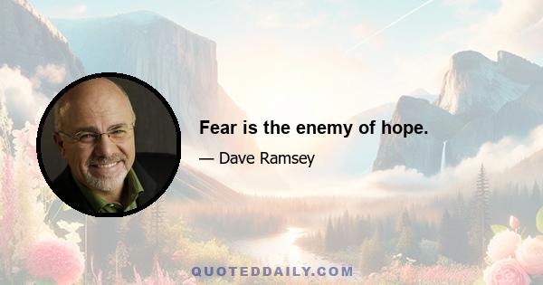 Fear is the enemy of hope.