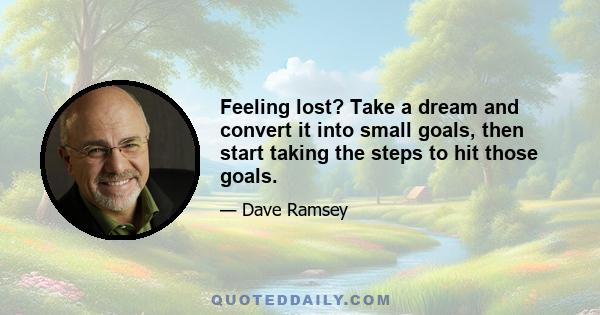 Feeling lost? Take a dream and convert it into small goals, then start taking the steps to hit those goals.