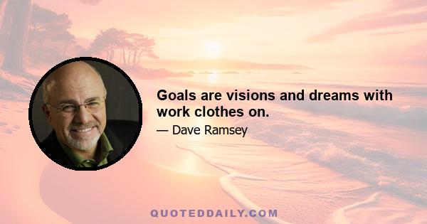 Goals are visions and dreams with work clothes on.