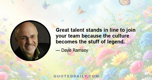 Great talent stands in line to join your team because the culture becomes the stuff of legend.