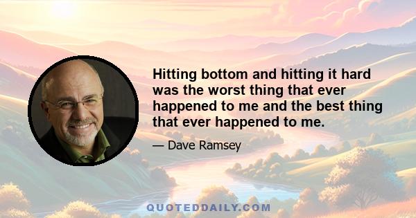 Hitting bottom and hitting it hard was the worst thing that ever happened to me and the best thing that ever happened to me.