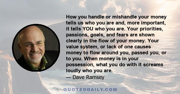 How you handle or mishandle your money tells us who you are and, more important, it tells YOU who you are. Your priorities, passions, goals, and fears are shown clearly in the flow of your money. Your value system, or