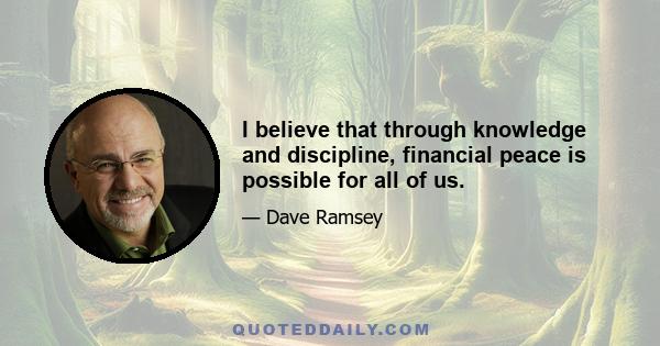 I believe that through knowledge and discipline, financial peace is possible for all of us.