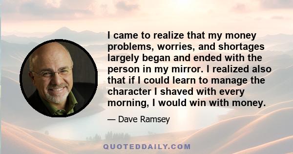 I came to realize that my money problems, worries, and shortages largely began and ended with the person in my mirror. I realized also that if I could learn to manage the character I shaved with every morning, I would