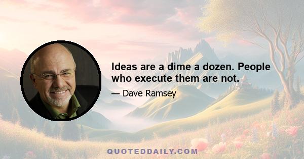 Ideas are a dime a dozen. People who execute them are not.