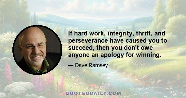 If hard work, integrity, thrift, and perseverance have caused you to succeed, then you don't owe anyone an apology for winning.