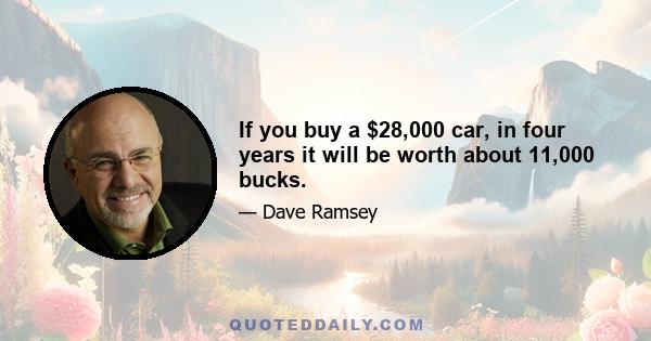 If you buy a $28,000 car, in four years it will be worth about 11,000 bucks.