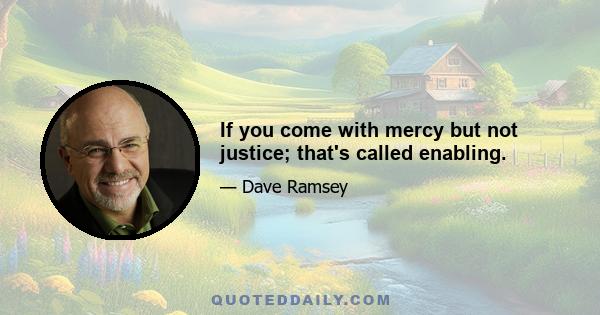 If you come with mercy but not justice; that's called enabling.