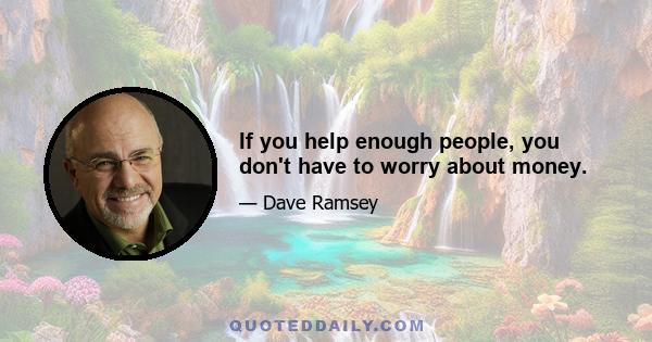 If you help enough people, you don't have to worry about money.