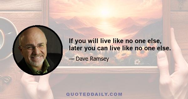 If you will live like no one else, later you can live like no one else.