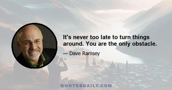 It's never too late to turn things around. You are the only obstacle.