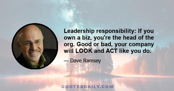 Leadership responsibility: If you own a biz, you're the head of the org. Good or bad, your company will LOOK and ACT like you do.