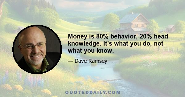 Money is 80% behavior, 20% head knowledge. It's what you do, not what you know.