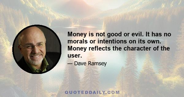 Money is not good or evil. It has no morals or intentions on its own. Money reflects the character of the user.