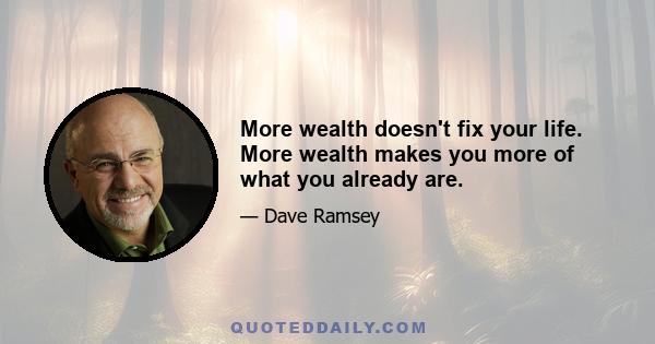 More wealth doesn't fix your life. More wealth makes you more of what you already are.