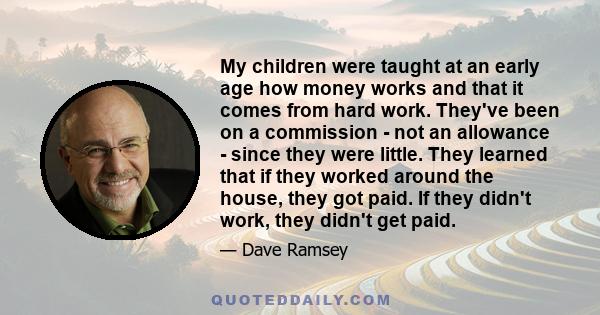 My children were taught at an early age how money works and that it comes from hard work. They've been on a commission - not an allowance - since they were little. They learned that if they worked around the house, they 